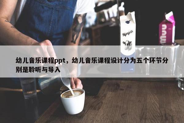 幼儿音乐课程ppt，幼儿音乐课程设计分为五个环节分别是聆听与导入