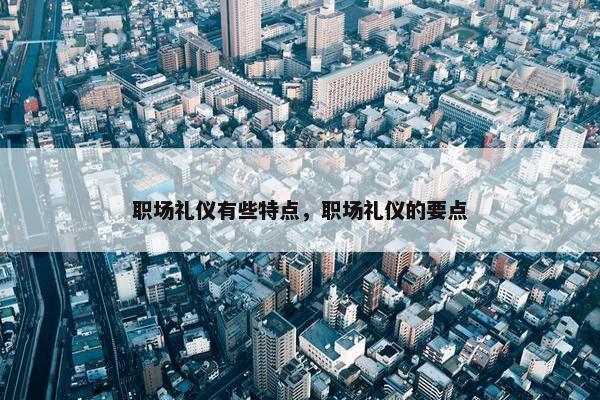 职场礼仪有些特点，职场礼仪的要点