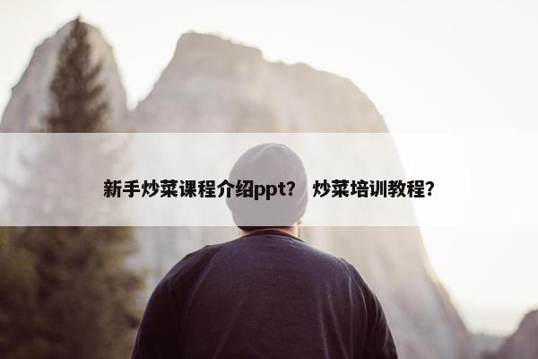 新手炒菜课程介绍ppt？ 炒菜培训教程？