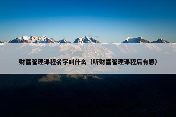 财富管理课程名字叫什么（听财富管理课程后有感）