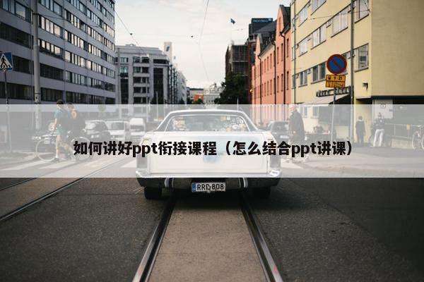 如何讲好ppt衔接课程（怎么结合ppt讲课）