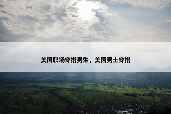 美国职场穿搭男生，美国男士穿搭