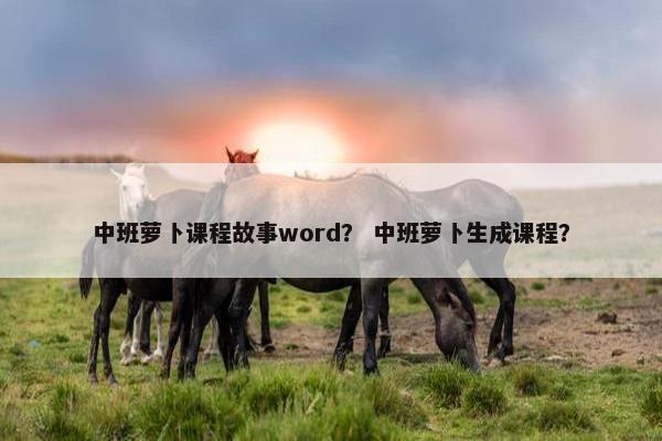 中班萝卜课程故事word？ 中班萝卜生成课程？