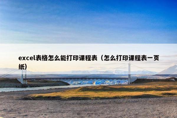 excel表格怎么能打印课程表（怎么打印课程表一页纸）