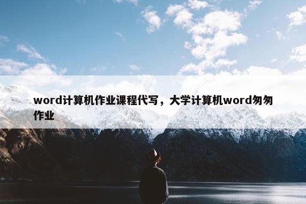 word计算机作业课程代写，大学计算机word匆匆作业