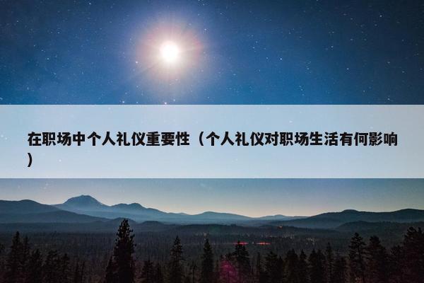 在职场中个人礼仪重要性（个人礼仪对职场生活有何影响）