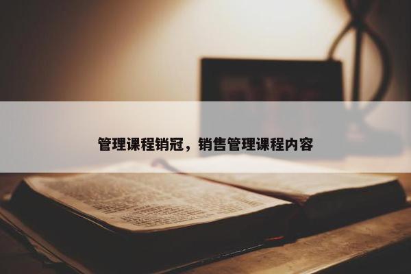 管理课程销冠，销售管理课程内容