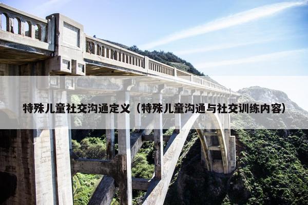 特殊儿童社交沟通定义（特殊儿童沟通与社交训练内容）