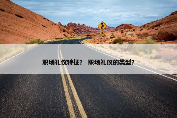 职场礼仪特征？ 职场礼仪的类型？