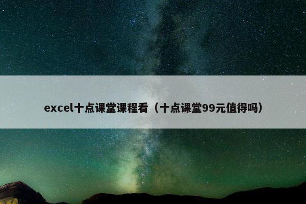 excel十点课堂课程看（十点课堂99元值得吗）