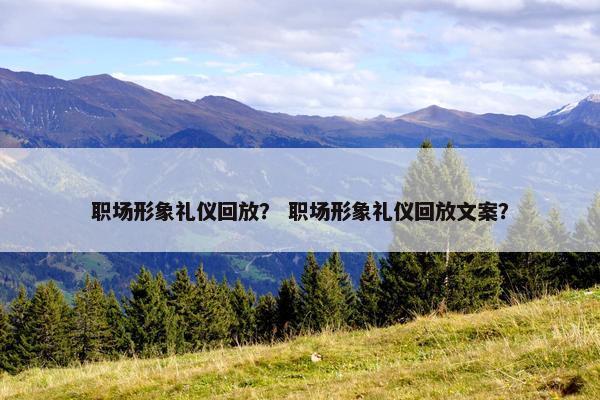 职场形象礼仪回放？ 职场形象礼仪回放文案？