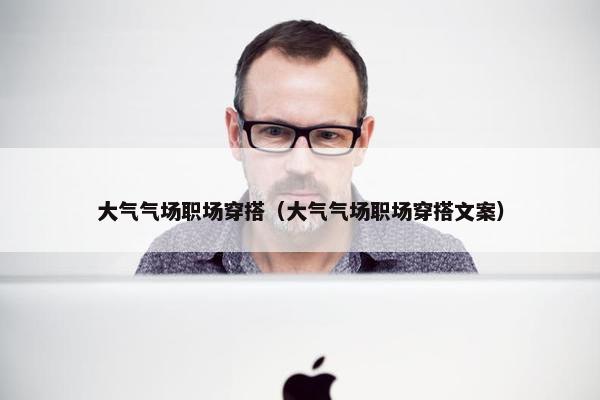 大气气场职场穿搭（大气气场职场穿搭文案）