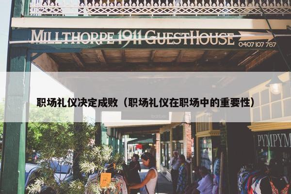 职场礼仪决定成败（职场礼仪在职场中的重要性）