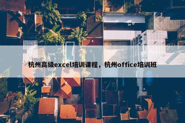 杭州高级excel培训课程，杭州office培训班