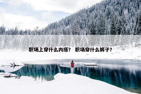 职场上穿什么内搭？ 职场穿什么裤子？