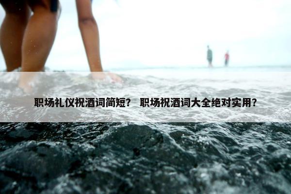 职场礼仪祝酒词简短？ 职场祝酒词大全绝对实用？
