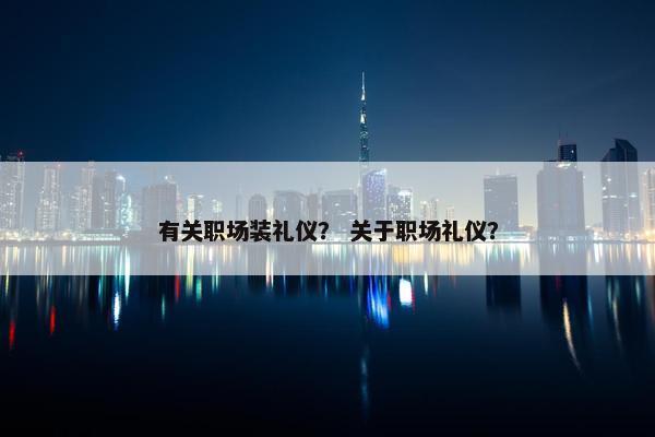 有关职场装礼仪？ 关于职场礼仪？