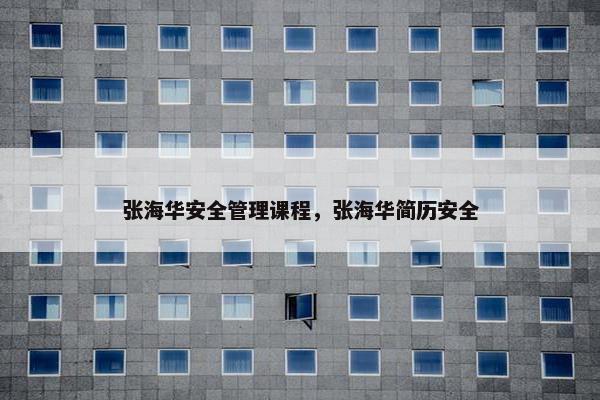 张海华安全管理课程，张海华简历安全