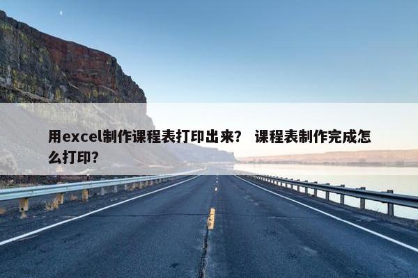 用excel制作课程表打印出来？ 课程表制作完成怎么打印？