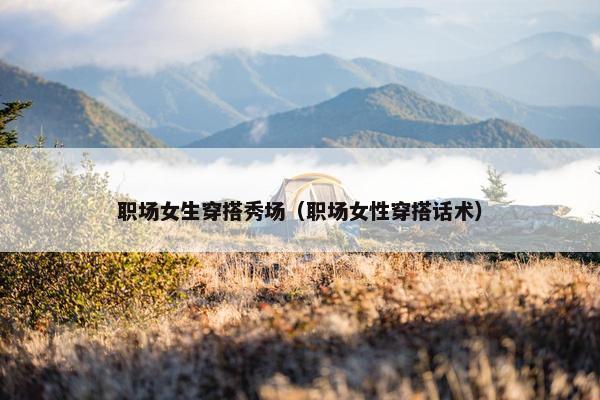 职场女生穿搭秀场（职场女性穿搭话术）