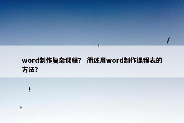 word制作复杂课程？ 简述用word制作课程表的方法？