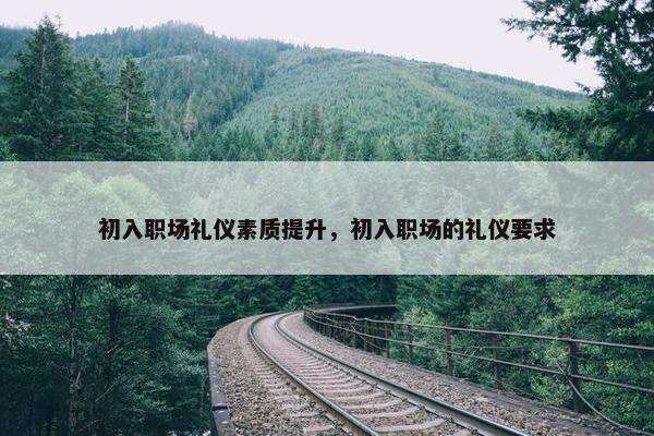 初入职场礼仪素质提升，初入职场的礼仪要求