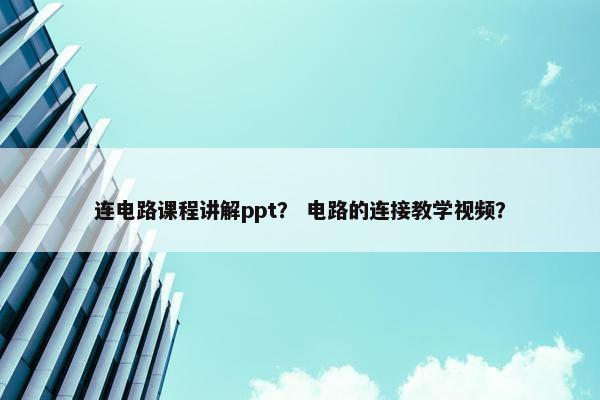 连电路课程讲解ppt？ 电路的连接教学视频？