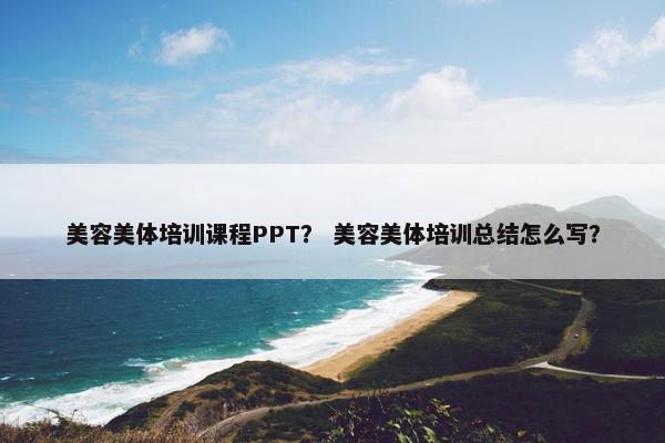 美容美体培训课程PPT？ 美容美体培训总结怎么写？
