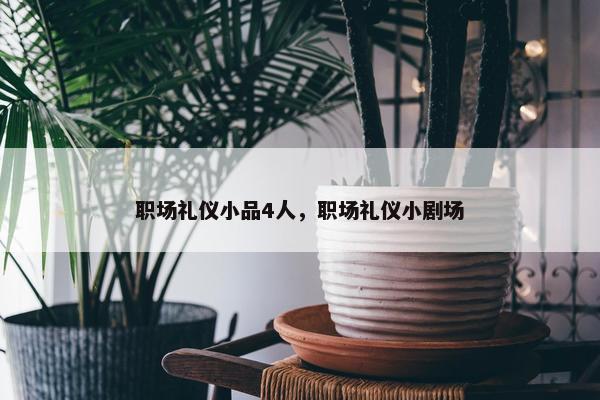 职场礼仪小品4人，职场礼仪小剧场