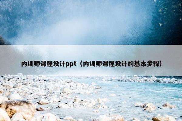 内训师课程设计ppt（内训师课程设计的基本步骤）