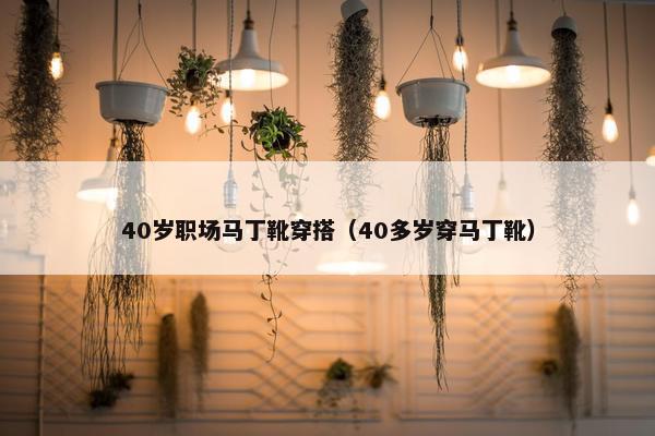40岁职场马丁靴穿搭（40多岁穿马丁靴）