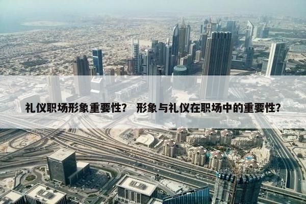 礼仪职场形象重要性？ 形象与礼仪在职场中的重要性？