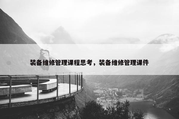 装备维修管理课程思考，装备维修管理课件