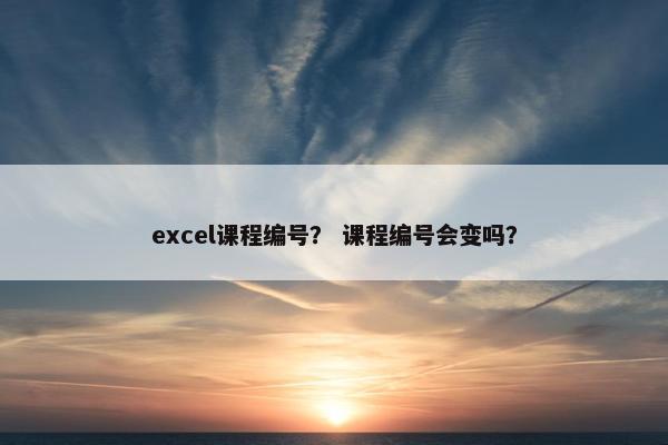 excel课程编号？ 课程编号会变吗？
