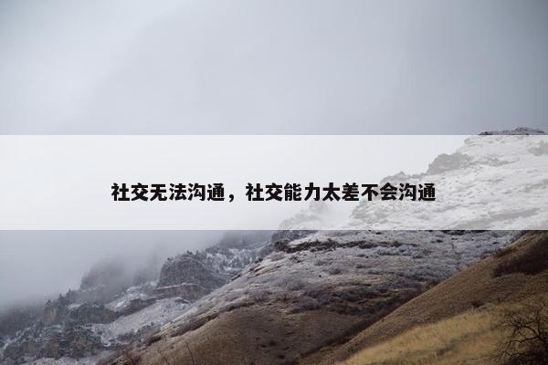 社交无法沟通，社交能力太差不会沟通
