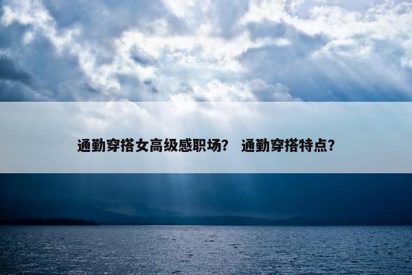 通勤穿搭女高级感职场？ 通勤穿搭特点？