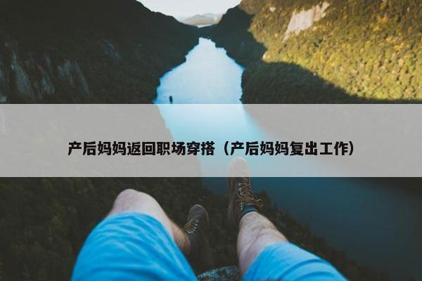 产后妈妈返回职场穿搭（产后妈妈复出工作）