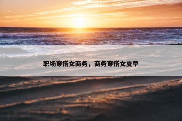 职场穿搭女商务，商务穿搭女夏季