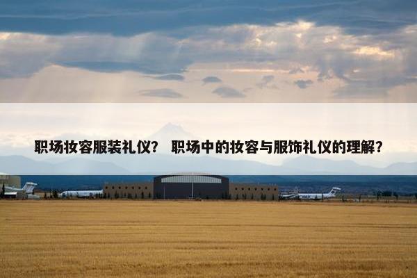 职场妆容服装礼仪？ 职场中的妆容与服饰礼仪的理解？