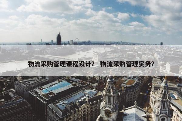 物流采购管理课程设计？ 物流采购管理实务？