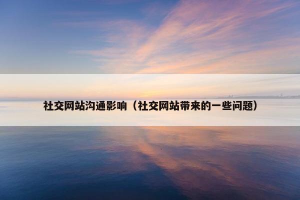 社交网站沟通影响（社交网站带来的一些问题）