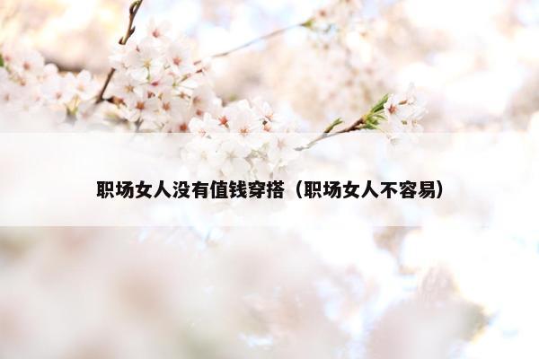 职场女人没有值钱穿搭（职场女人不容易）