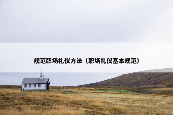 规范职场礼仪方法（职场礼仪基本规范）
