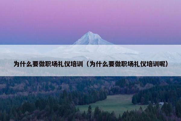 为什么要做职场礼仪培训（为什么要做职场礼仪培训呢）