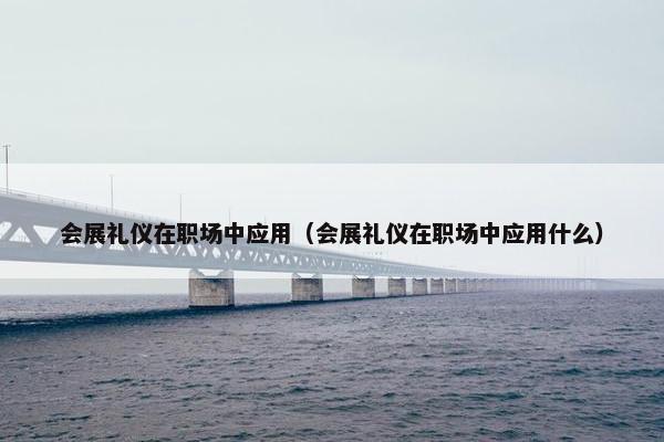 会展礼仪在职场中应用（会展礼仪在职场中应用什么）