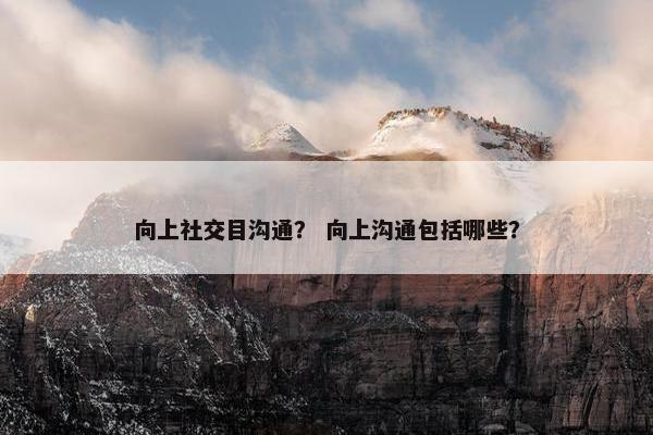 向上社交目沟通？ 向上沟通包括哪些？