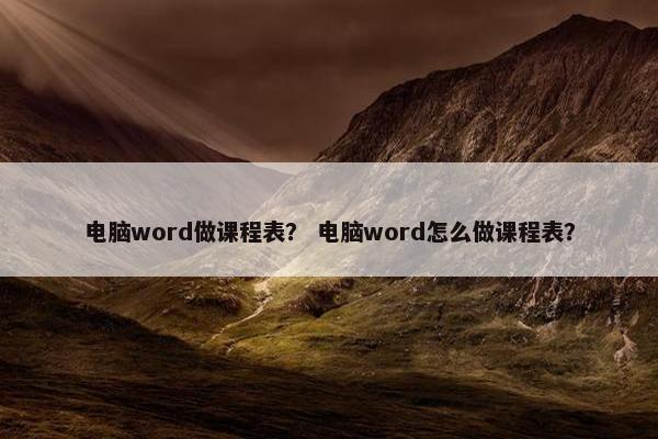 电脑word做课程表？ 电脑word怎么做课程表？