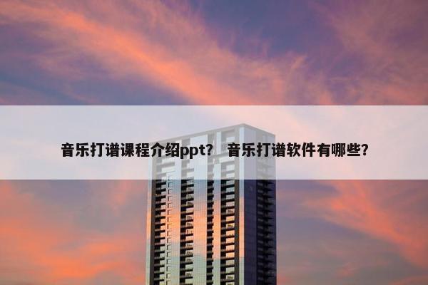 音乐打谱课程介绍ppt？ 音乐打谱软件有哪些？