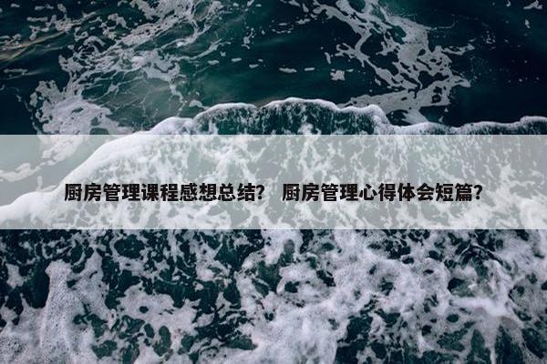 厨房管理课程感想总结？ 厨房管理心得体会短篇？