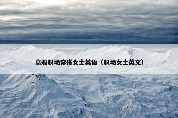 高雅职场穿搭女士英语（职场女士英文）